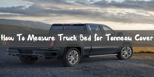 How to Measure Truck Bed for Tonneau Cover